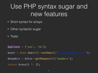 Use PHP syntax sugar and 
new features 
• Short syntax for arrays 
• Other syntactic sugar 
• Traits 
$options = ['yes', 'no']; 
$user = (new User())->setEmail('tyomo4ka@gmail.com'); 
$headers = $this->getRequest()['headers']; 
return $result ?: []; 
7 
 