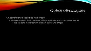 Outras otimizações 
• A performance ficou boa num iPad 4 
• Mas poderíamos fazer os calculos de posição de textura no vertex shader 
• Isso nos daria melhor performance em arquiteturas antigas 
 