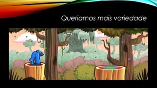 Queriamos mais variedade 
 