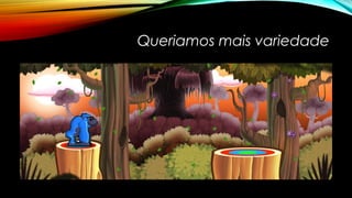 Queriamos mais variedade 
 