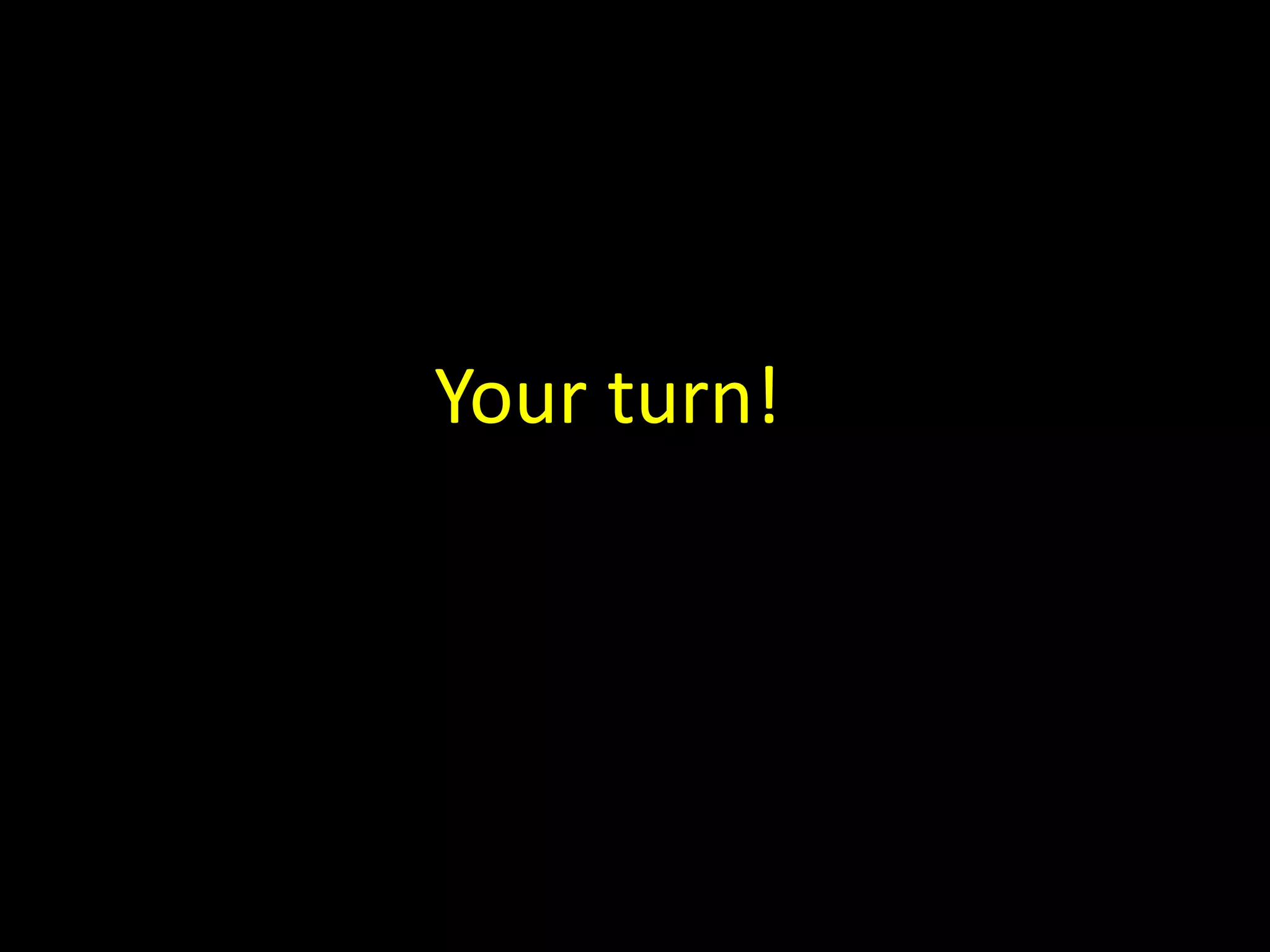 Your turn! 
 