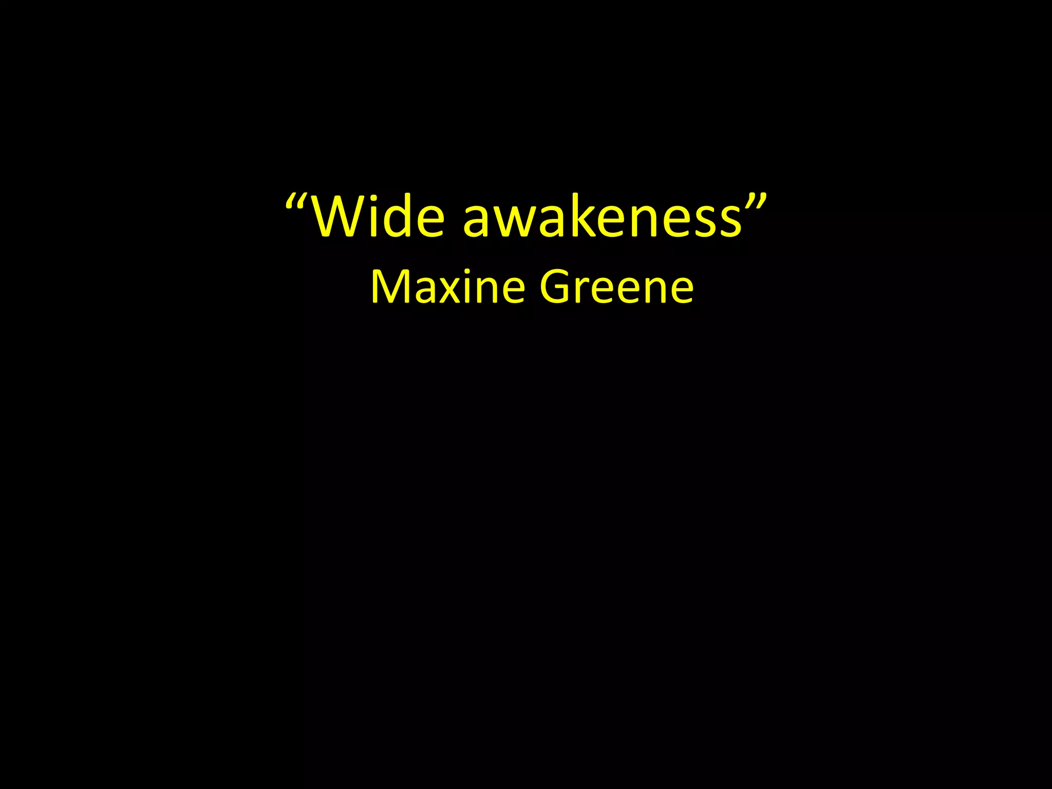 “Wide awakeness” 
Maxine Greene 
 
