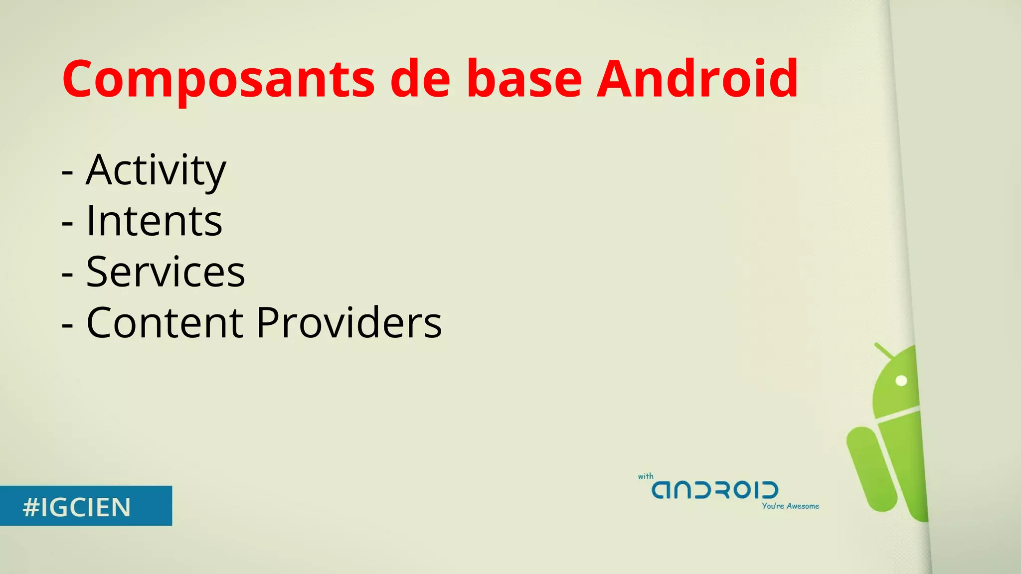 Composants de base Android 
- Activity 
- Intents 
- Services 
- Content Providers 
 