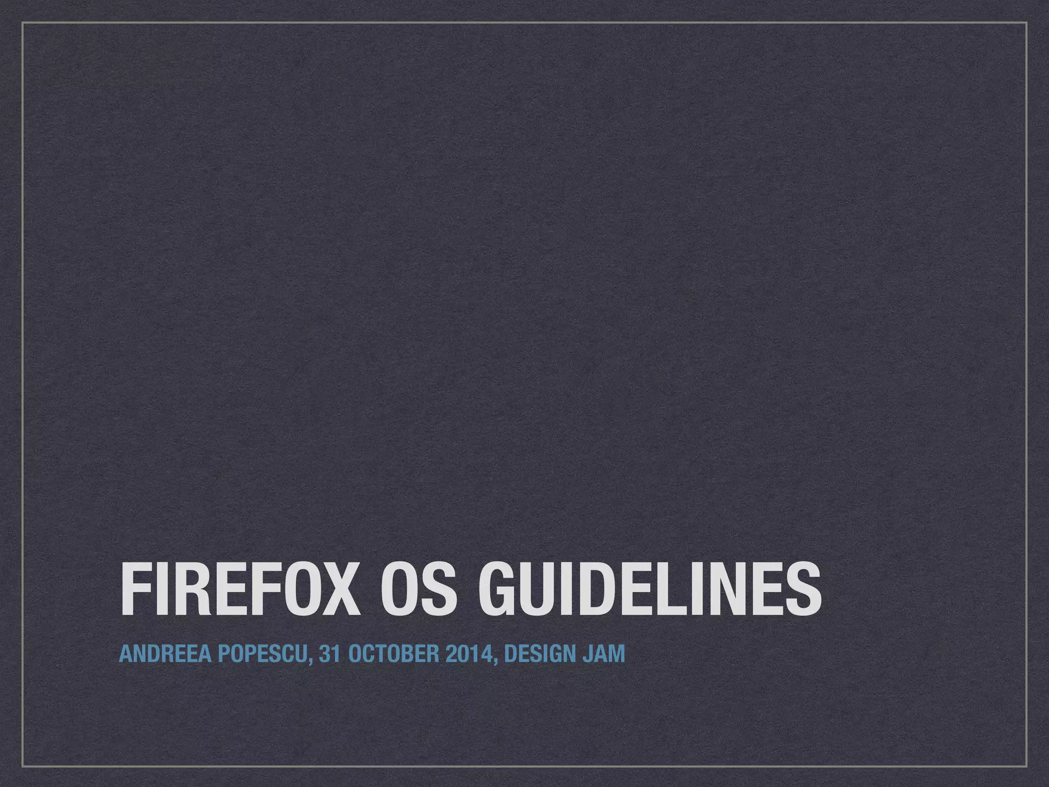 FIREFOX OS GUIDELINES 
ANDREEA POPESCU, 31 OCTOBER 2014, DESIGN JAM 
 
