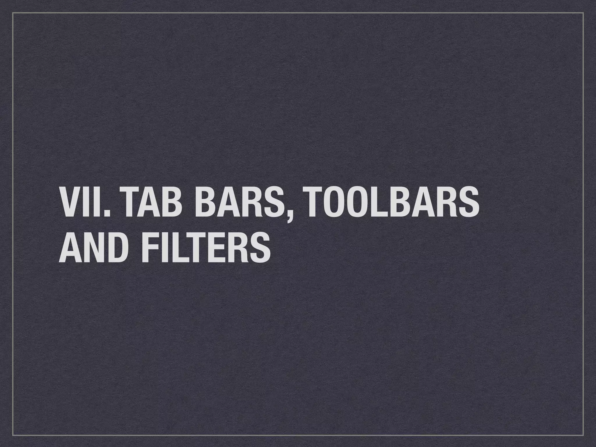 VII. TAB BARS, TOOLBARS 
AND FILTERS 
 