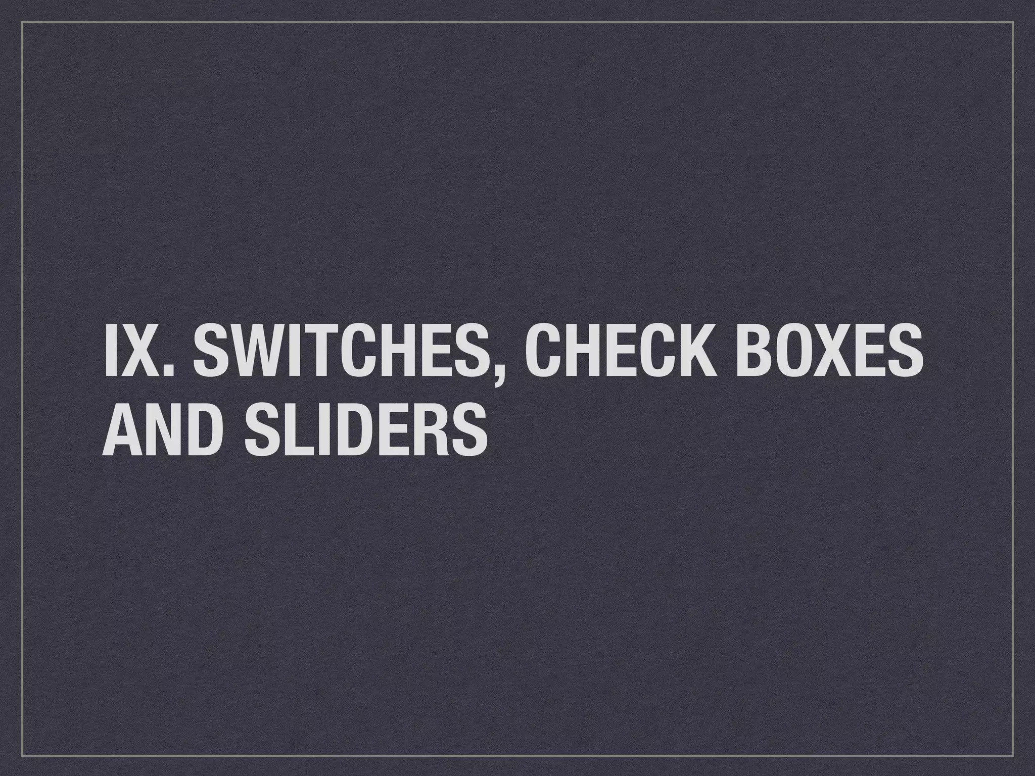 IX. SWITCHES, CHECK BOXES 
AND SLIDERS 
 