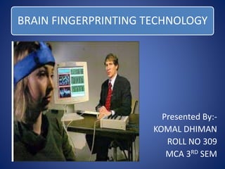 BRAIN FINGERPRINTING TECHNOLOGY 
Presented By:- 
KOMAL DHIMAN 
ROLL NO 309 
MCA 3RD SEM 
 