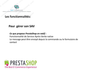 Les fonctionnalités: 
Pour gérer son SAV 
Ce que propose PrestaShop en natif : 
Fonctionnalité de Service Après-Vente native 
Le message peut être envoyé depuis la commande ou le formulaire de 
contact 
 