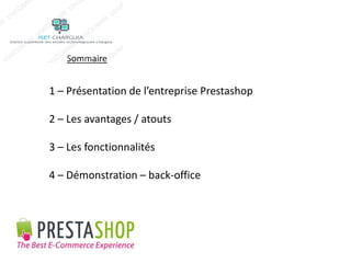 Sommaire 
1 – Présentation de l’entreprise Prestashop 
2 – Les avantages / atouts 
3 – Les fonctionnalités 
4 – Démonstration – back-office 
 