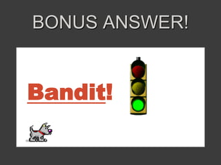 BONUS ANSWER! 
Bandit! 
 