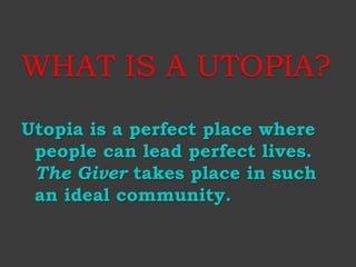 WHAT IS A UTOPIA? 
Utopia is a perfect place where 
people can lead perfect lives. 
The Giver takes place in such 
an ideal community. 
 