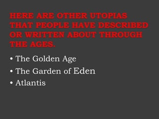 HERE ARE OTHER UTOPIAS 
THAT PEOPLE HAVE DESCRIBED 
OR WRITTEN ABOUT THROUGH 
THE AGES. 
• The Golden Age 
• The Garden of Eden 
• Atlantis 
 