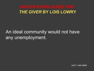 ANTICIPATION GUIDE FOR 
THE GIVER BY LOIS LOWRY 
An ideal community would not have 
any unemployment. 
con’t next slide 
 