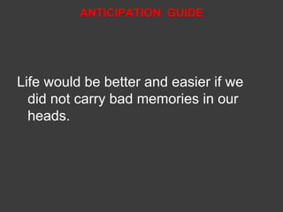 ANTICIPATION GUIDE 
Life would be better and easier if we 
did not carry bad memories in our 
heads. 
 