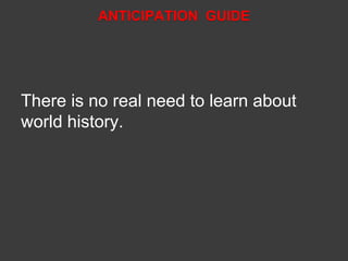 ANTICIPATION GUIDE 
There is no real need to learn about 
world history. 
 