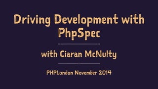 Driving Development with 
PhpSpec 
with Ciaran McNulty 
PHPLondon November 2014 
 