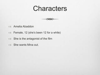 Characters 
 Amelia Abaddon 
 Female, 12 (she’s been 12 for a while) 
 She is the antagonist of the film 
 She wants Mina out. 
 