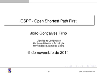 OSPF - Open Shortest Path First 
João Gonçalves Filho 
Ciências da Computação 
Centro de Ciências e Tecnologia 
Universidade Estadual do Ceará 
9 de novembro de 2014 
1 / 84 OSPF - Open Shortest Path First 
 