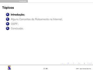 Introdução 
Tópicos 
1 Introdução; 
2 Alguns Conceitos de Roteamento na Internet; 
3 OSPF; 
4 Conclusão; 
2 / 84 OSPF - Open Shortest Path First 
 