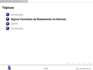 Alguns Conceitos de Roteamento na 
Internet 
Tópicos 
1 Introdução; 
2 Alguns Conceitos de Roteamento na Internet; 
3 OSPF; 
4 Conclusão; 
4 / 84 OSPF - Open Shortest Path First 
 