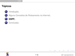 OSPF 
Tópicos 
1 Introdução; 
2 Alguns Conceitos de Roteamento na Internet; 
3 OSPF; 
4 Conclusão; 
7 / 84 OSPF - Open Shortest Path First 
 