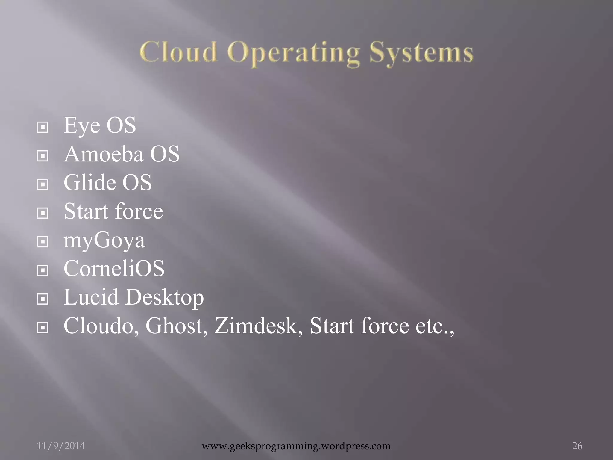  Eye OS 
 Amoeba OS 
 Glide OS 
 Start force 
 myGoya 
 CorneliOS 
 Lucid Desktop 
 Cloudo, Ghost, Zimdesk, Start force etc., 
11/9/2014 www.geeksprogramming.wordpress.com 26 
 