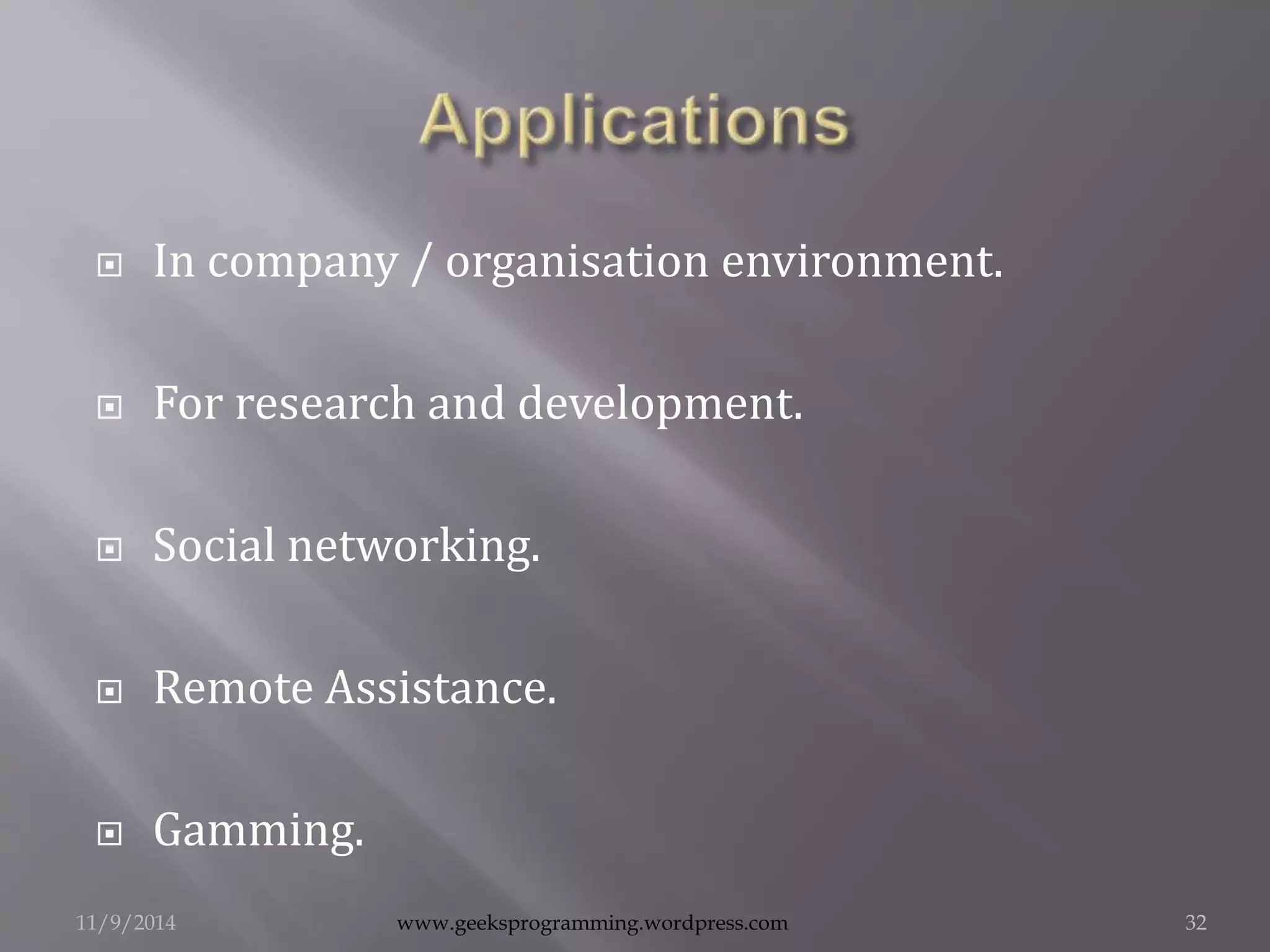  In company / organisation environment. 
 For research and development. 
 Social networking. 
 Remote Assistance. 
 Gamming. 
11/9/2014 www.geeksprogramming.wordpress.com 32 
 