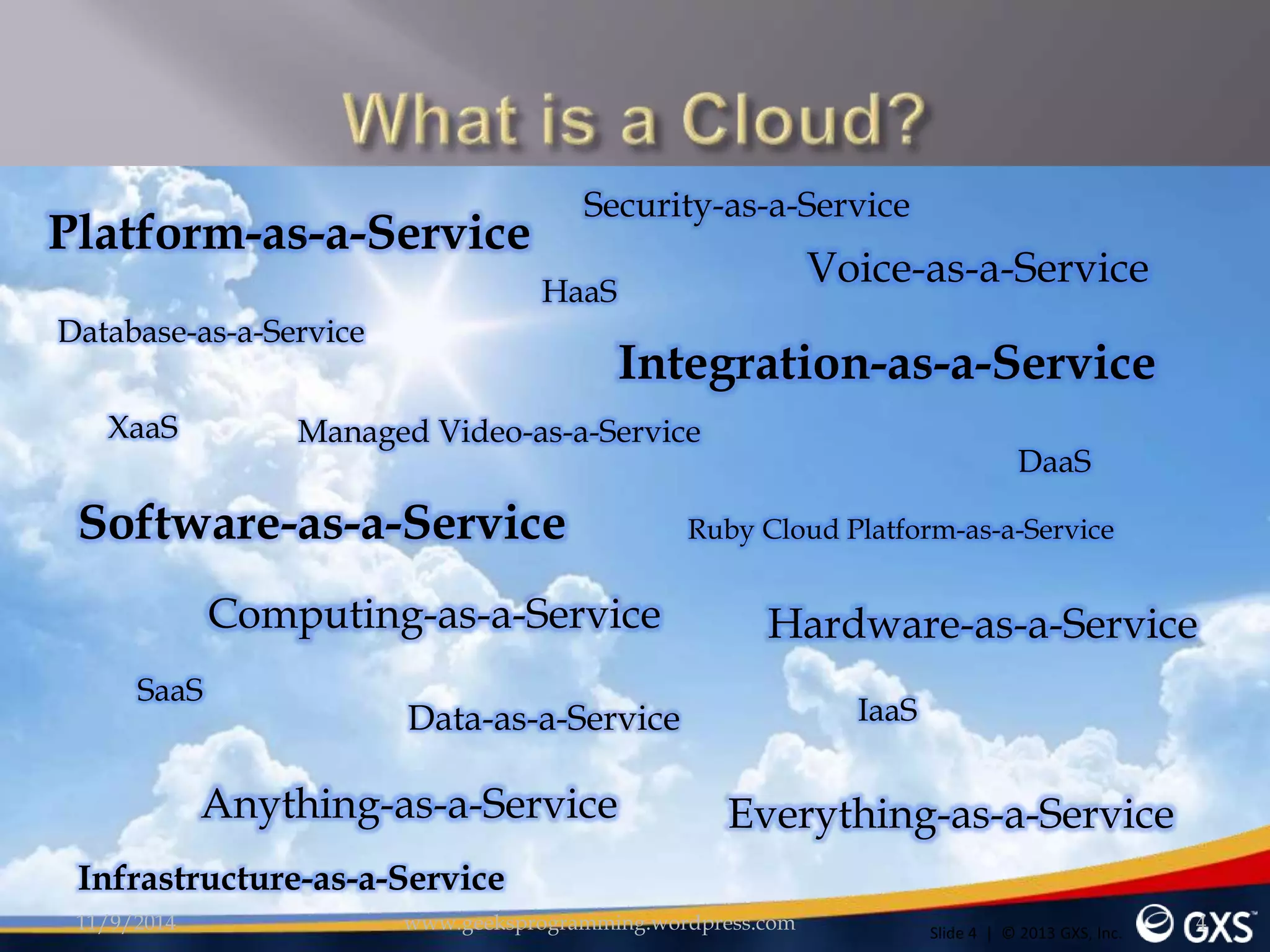 Platform-as-a-Service 
Managed Video-as-a-Service 
Software-as-a-Service 
SaaS 
Security-as-a-Service 
Integration-as-a-Service 
Data-as-a-Service IaaS 
DaaS 
Infrastructure-as-a-Service 
Everything-as-a-Service 
Computing-as-a-Service 
Hardware-as-a-Service 
Database-as-a-Service 
Anything-as-a-Service 
Voice-as-a-Service 
HaaS 
XaaS 
Ruby Cloud Platform-as-a-Service 
Slide 4 | © 2013 GXS, Inc. 11/9/2014 www.geeksprogramming.wordpress.com 4 
 