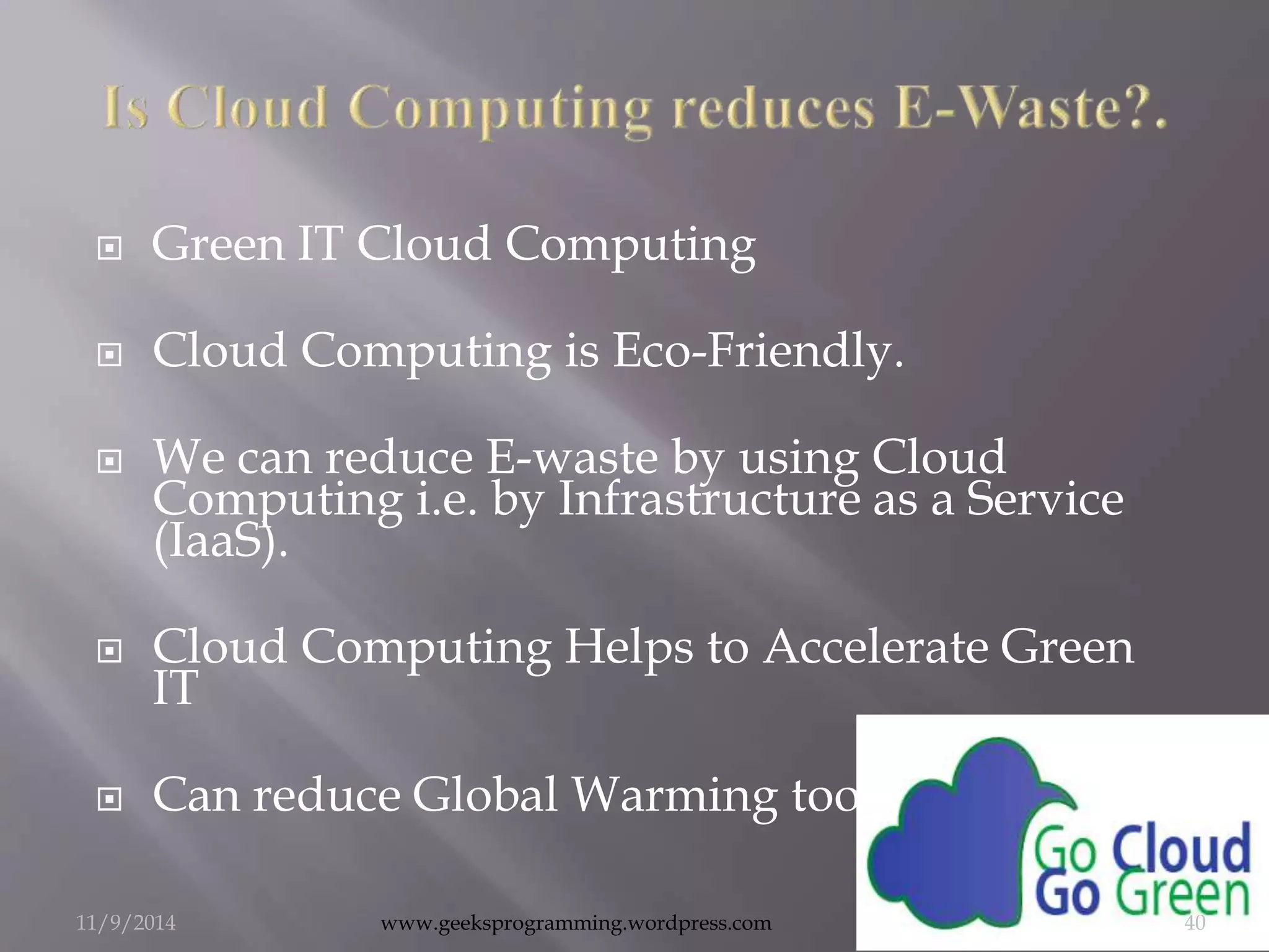 Green IT Cloud Computing 
 Cloud Computing is Eco-Friendly. 
 We can reduce E-waste by using Cloud 
Computing i.e. by Infrastructure as a Service 
(IaaS). 
 Cloud Computing Helps to Accelerate Green 
IT 
 Can reduce Global Warming too.. 
11/9/2014 www.geeksprogramming.wordpress.com 40 
 
