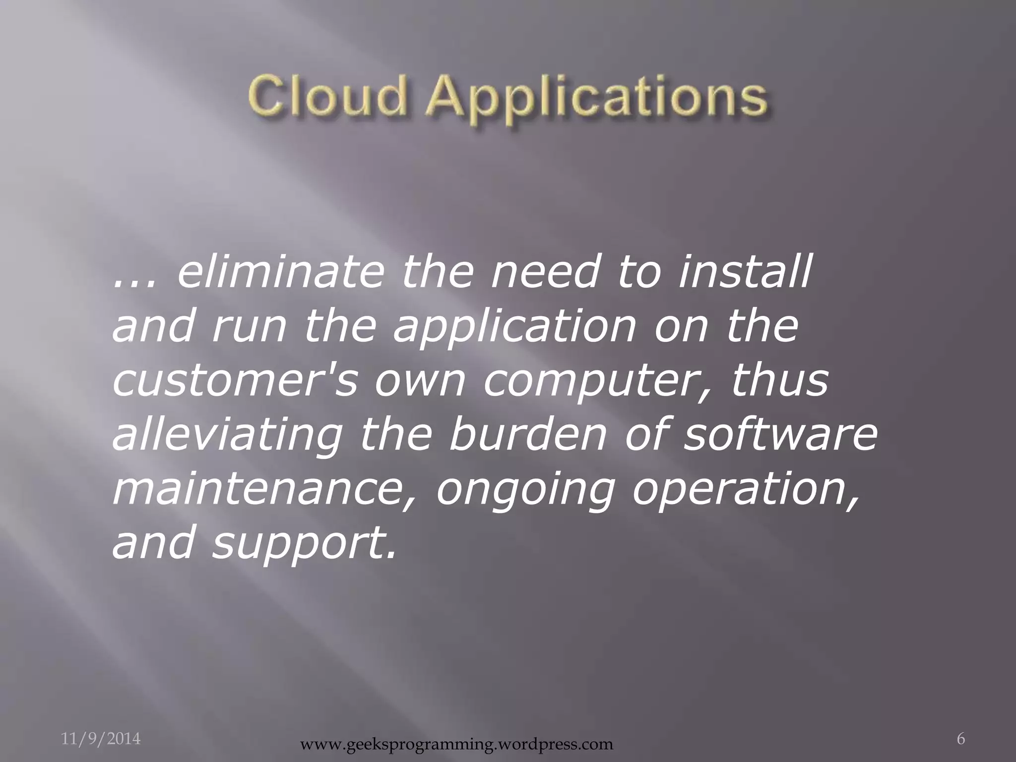 ... eliminate the need to install 
and run the application on the 
customer's own computer, thus 
alleviating the burden of software 
maintenance, ongoing operation, 
and support. 
11/9/2014 www.geeksprogramming.wordpress.com 6 
 