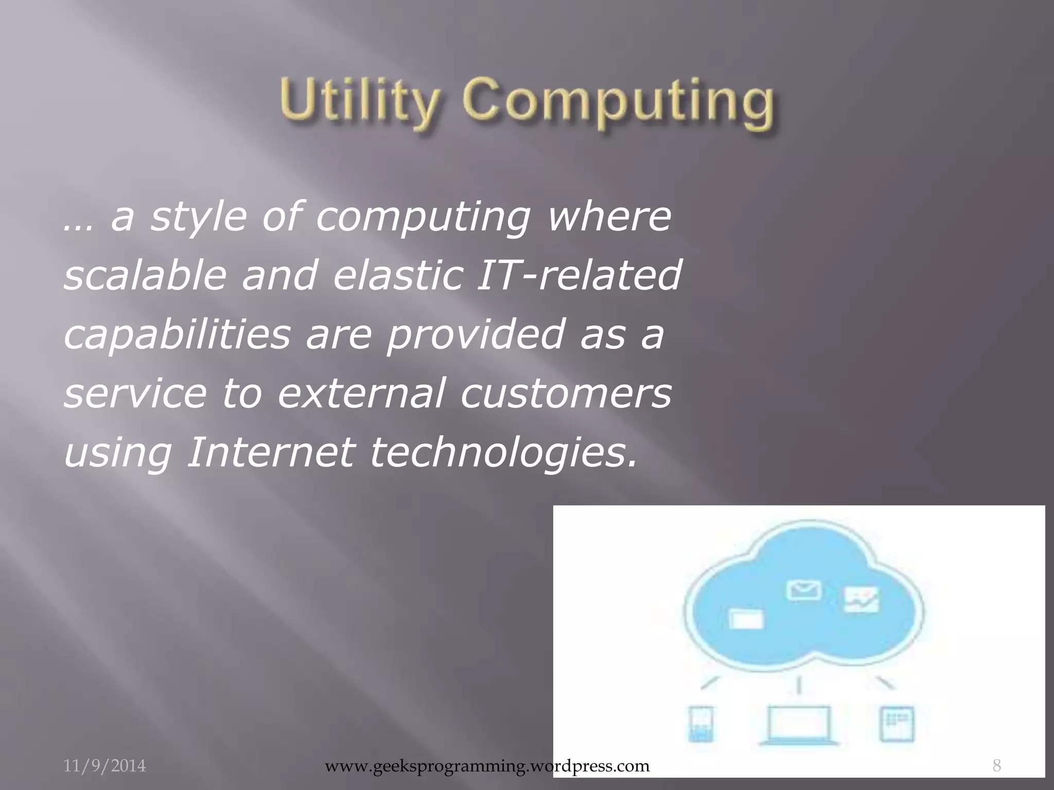 … a style of computing where 
scalable and elastic IT-related 
capabilities are provided as a 
service to external customers 
using Internet technologies. 
11/9/2014 www.geeksprogramming.wordpress.com 8 
 