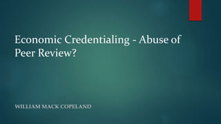 Economic Credentialing - Abuse of 
Peer Review? 
WILLIAM MACK COPELAND 
 