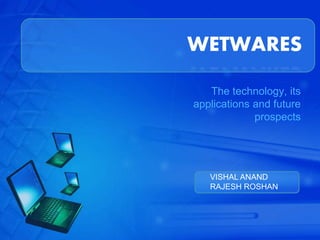 WETWARES 
The technology, its 
applications and future 
prospects 
VISHAL ANAND 
RAJESH ROSHAN 
 