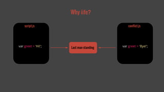 Why iife? 
script.js 
var greet = 'Hi!'; 
conflict.js 
var greet = 'Bye!'; 
Last man standing 
 