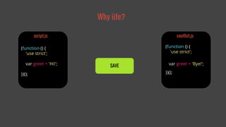 Why iife? 
script.js 
(function () { 
'use strict'; 
var greet = 'Hi!'; 
})(); 
conflict.js 
(function () { 
'use strict'; 
var greet = 'Bye!'; 
})(); 
SAVE 
 