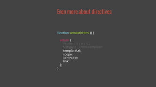 Even more about directives 
function semanticHtml () { 
return { 
restrict : 'E | A | C', 
template : '<html-template>' 
templateUrl: 
scope: 
controller: 
link: 
}; 
} 
 