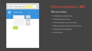 https://single-page.app/#/card/one Mission accomplished - NOT! 
Card - One... 
Templating multiple views 
Routing between views 
Interacting with server side APIs 
Organizing app architecture that scales 
Binding & Presenting data 
Save 
Who cares about... 
Caching data 
 