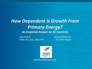 How Dependent Is Growth From
Primary Energy?
An Empirical Answer on 33 Countries
www.theshiftproject.org
Gael Giraud
CNRS, PSE, CES, Labex REFI
Zeynep Kahraman
The Shift Project
 