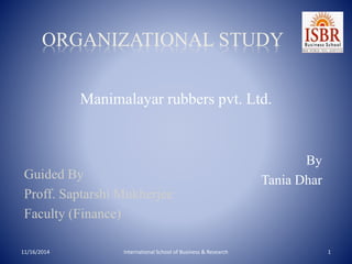 Manimalayar rubbers pvt. Ltd.
By
Tania Dhar
11/16/2014 International School of Business & Research 1
Guided By
Proff. Saptarshi Mukherjee
Faculty (Finance)
ORGANIZATIONAL STUDY
 
