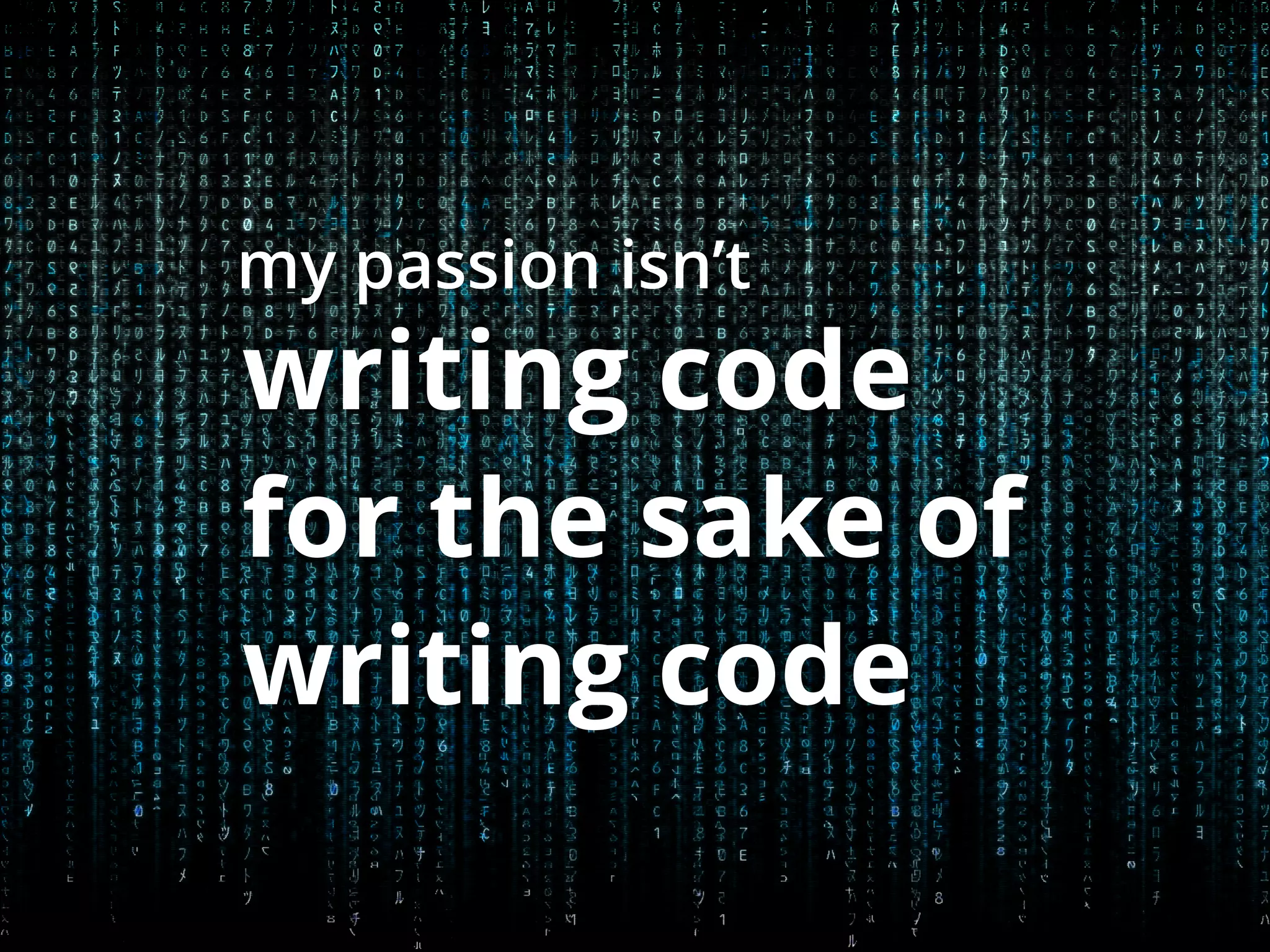 my passion isn’t 
writing code 
for the sake of 
writing code 
 