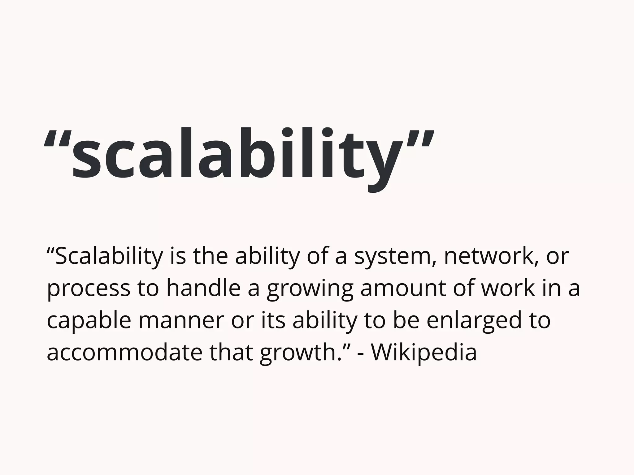 “scalability” 
“Scalability is the ability of a system, network, or 
process to handle a growing amount of work in a 
capable manner or its ability to be enlarged to 
accommodate that growth.” - Wikipedia 
 