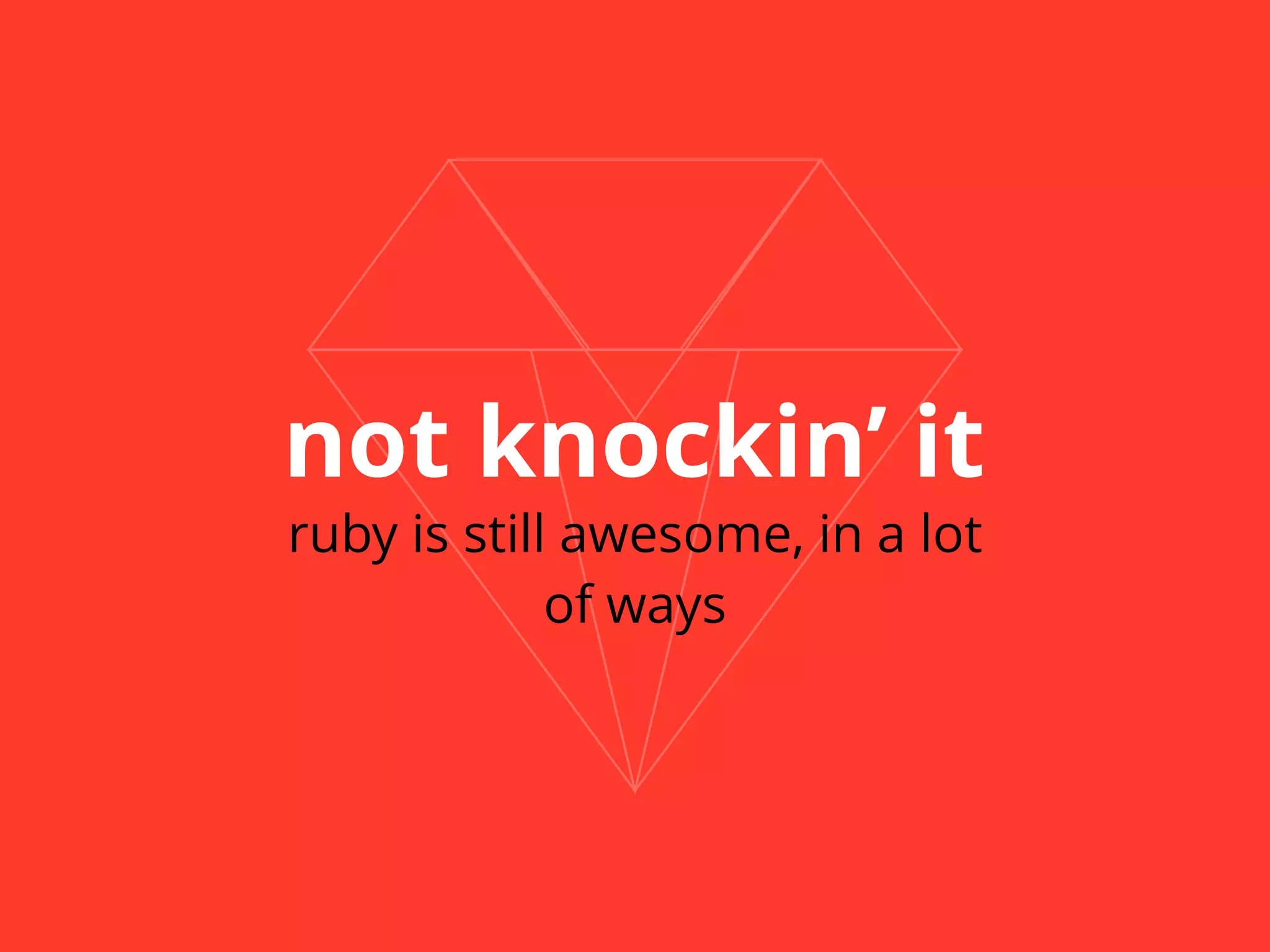 not knockin’ it 
ruby is still awesome, in a lot 
of ways 
 