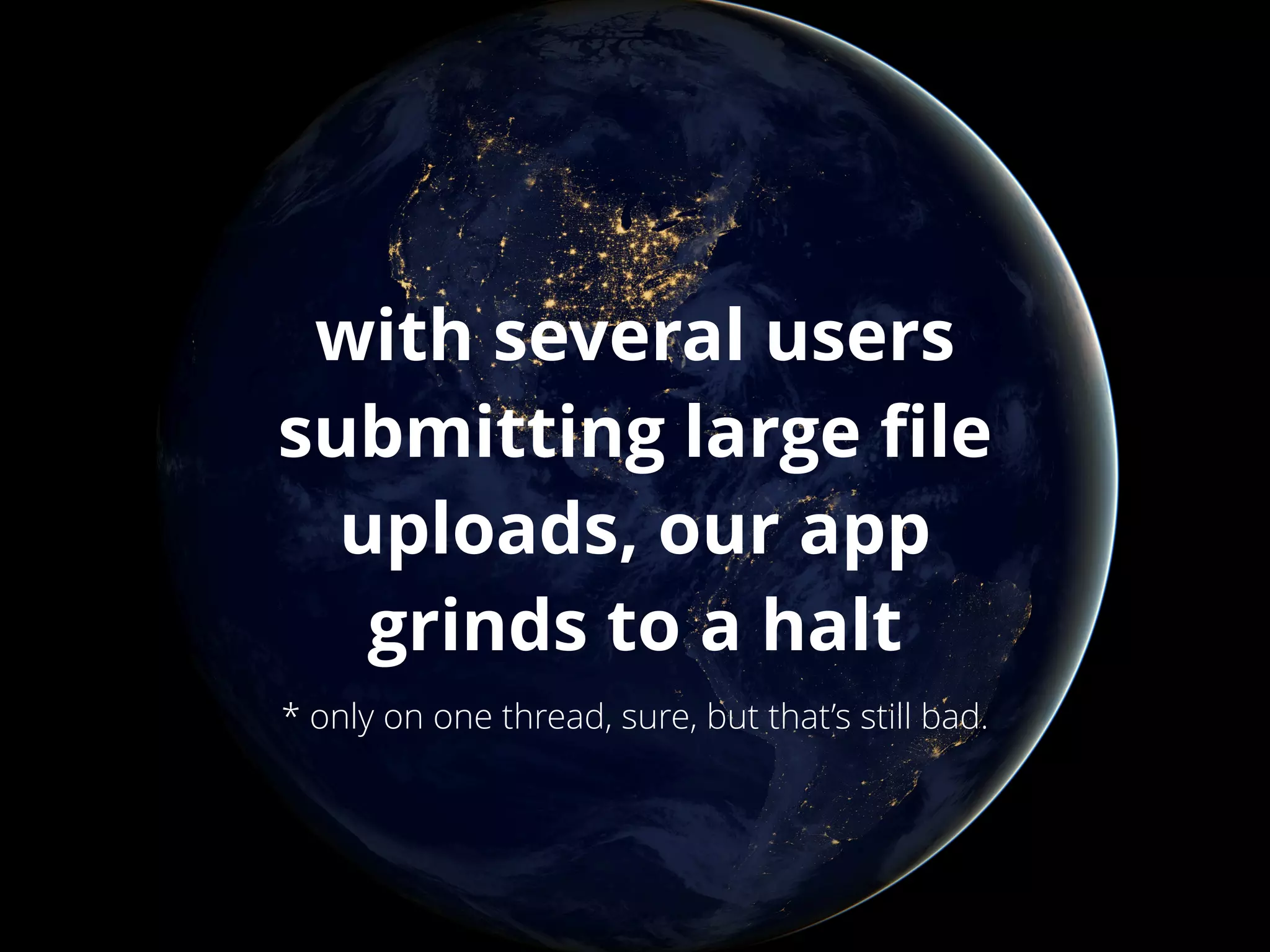 with several users 
submitting large file 
uploads, our app 
grinds to a halt 
* only on one thread, sure, but that’s still bad. 
 