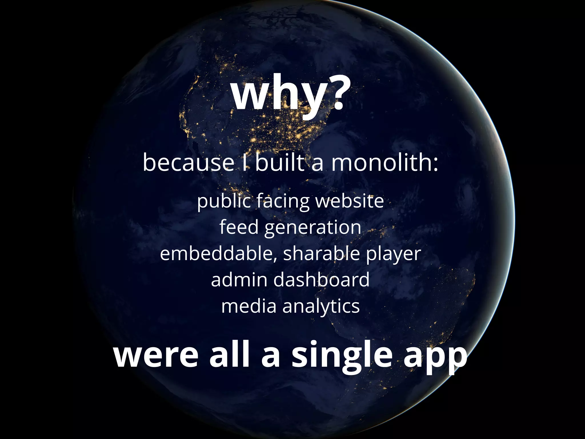 why? 
because I built a monolith: 
public facing website 
feed generation 
embeddable, sharable player 
admin dashboard 
media analytics 
were all a single app 
 