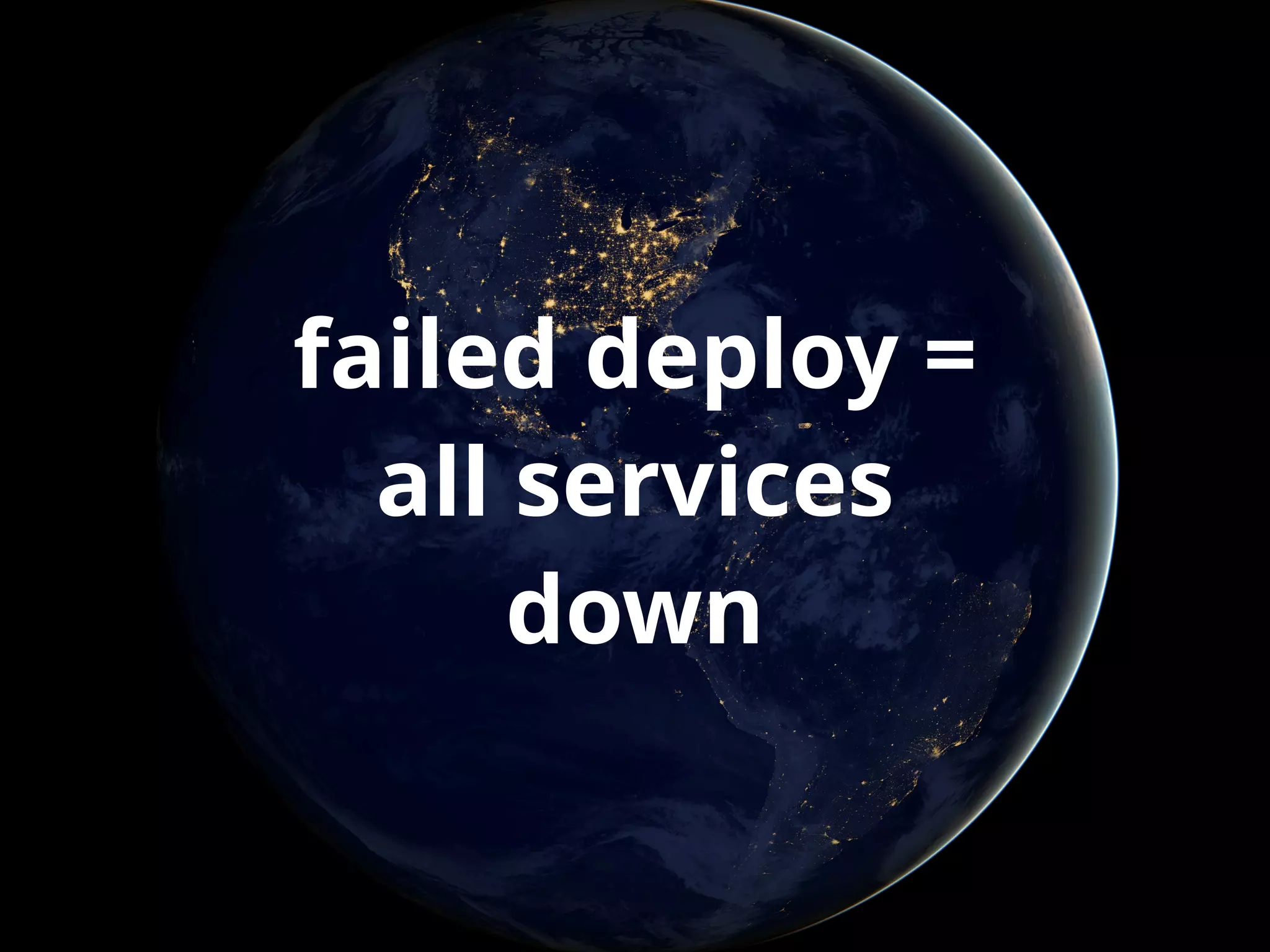 failed deploy = 
all services 
down 
 