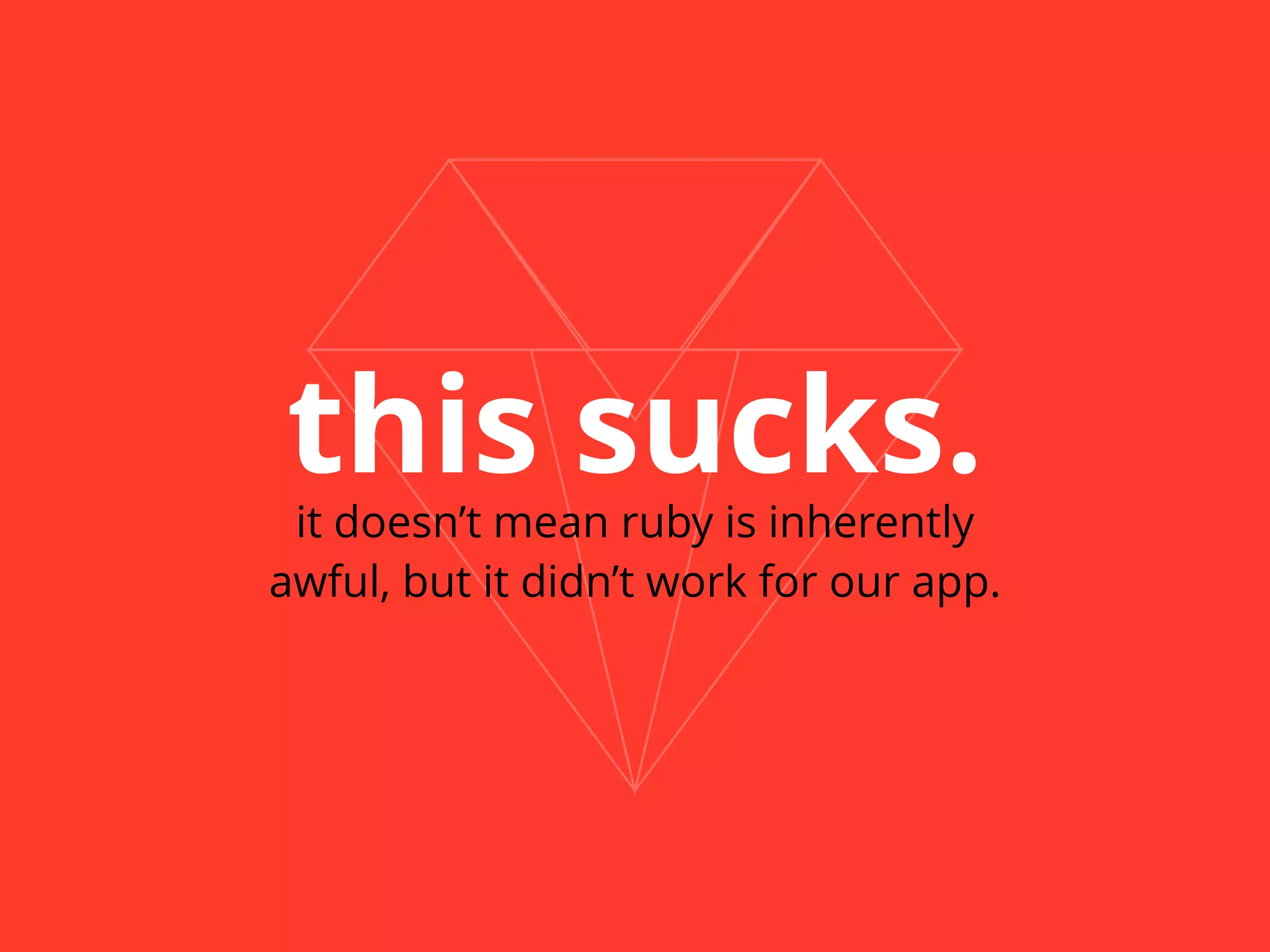 this sucks. 
it doesn’t mean ruby is inherently 
awful, but it didn’t work for our app. 
 