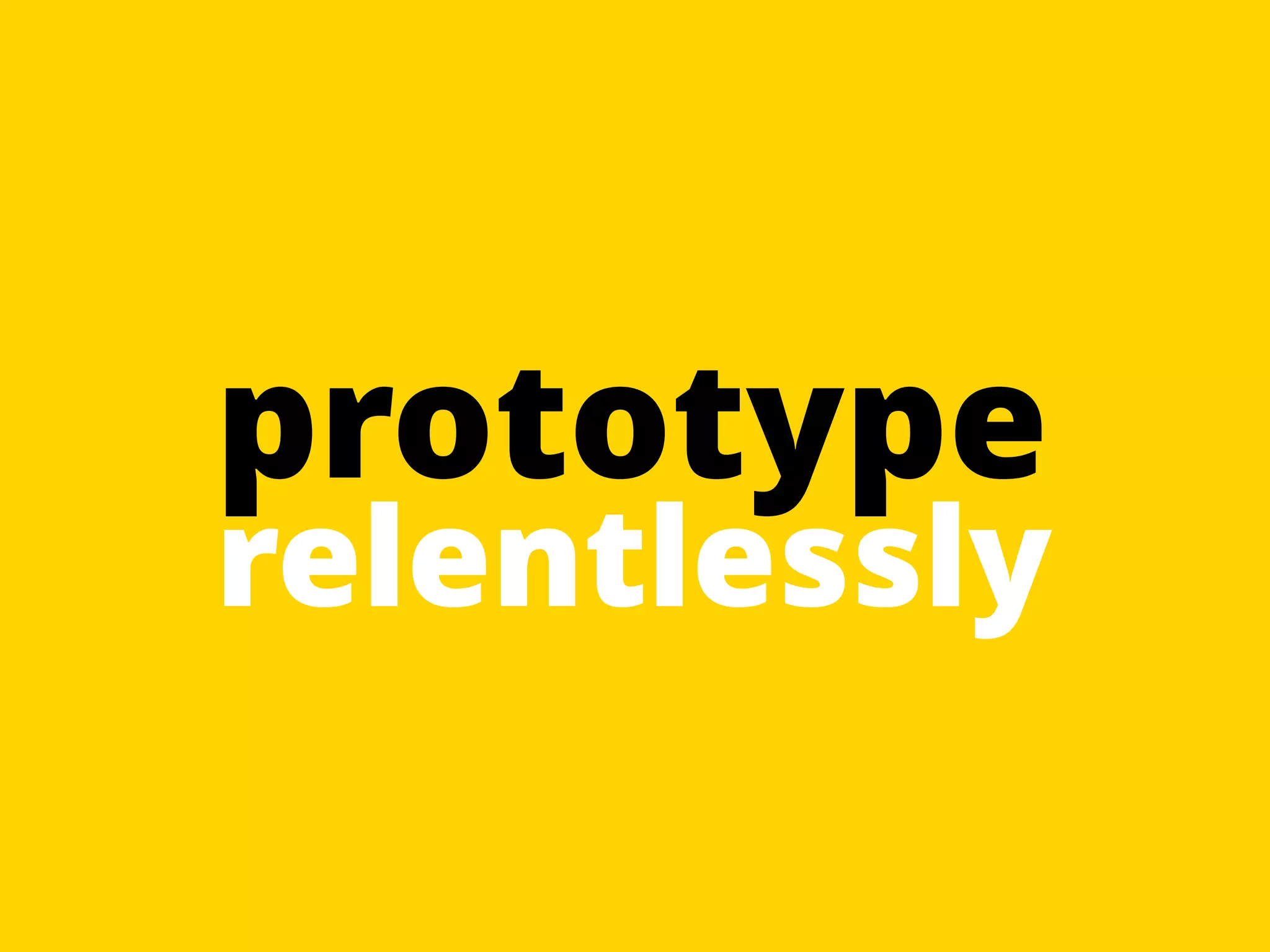 prototype 
relentlessly 
 