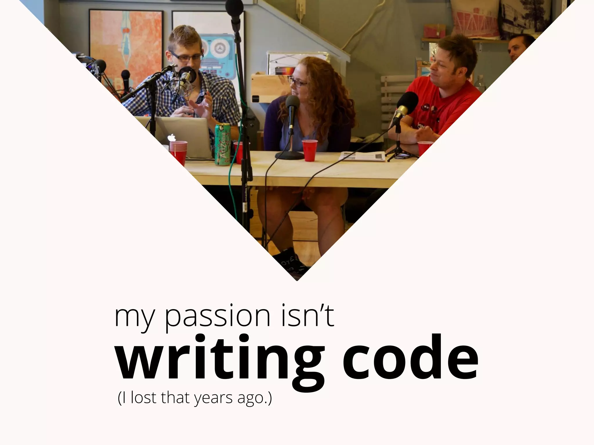 my passion isn’t 
writing code 
(I lost that years ago.) 
 