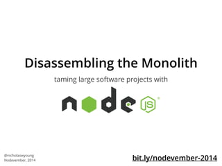 Disassembling the Monolith 
taming large software projects with 
@nicholaswyoung 
Nodevember, 2014 bit.ly/nodevember-2014 
 