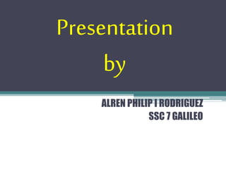 Presentation 
by 
ALREN PHILIP I RODRIGUEZ 
SSC 7 GALILEO 
 